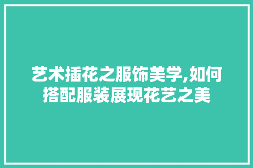 艺术插花之服饰美学,如何搭配服装展现花艺之美