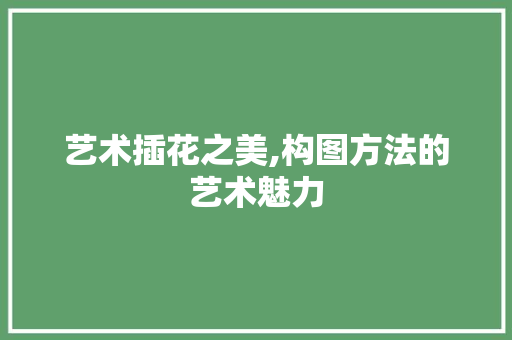 艺术插花之美,构图方法的艺术魅力