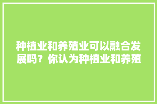 种植业和养殖业可以融合发展吗？你认为种植业和养殖业应该如何融合协调发展，植物种植与养护的区别是什么。  第1张 种植业和养殖业可以融合发展吗？你认为种植业和养殖业应该如何融合协调发展，植物种植与养护的区别是什么。 修剪技巧