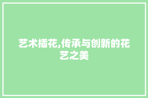 艺术插花,传承与创新的花艺之美 灌溉技术