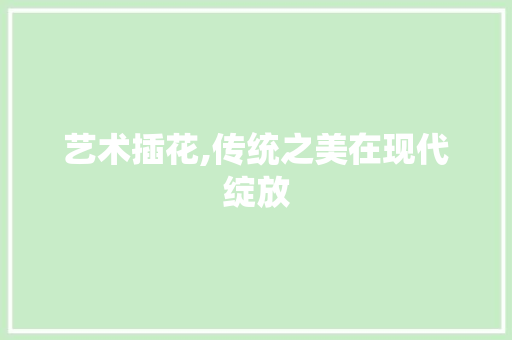 艺术插花,传统之美在现代绽放