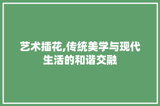 艺术插花,传统美学与现代生活的和谐交融 修剪技巧