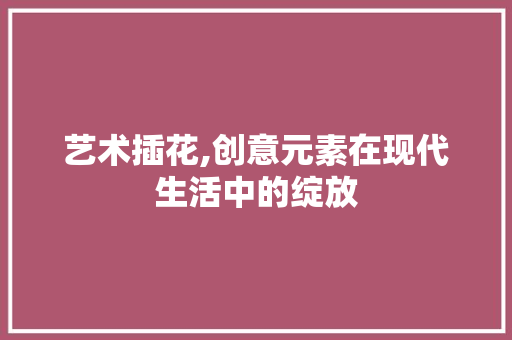 艺术插花,创意元素在现代生活中的绽放 施肥方法
