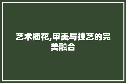 艺术插花,审美与技艺的完美融合 养护技巧