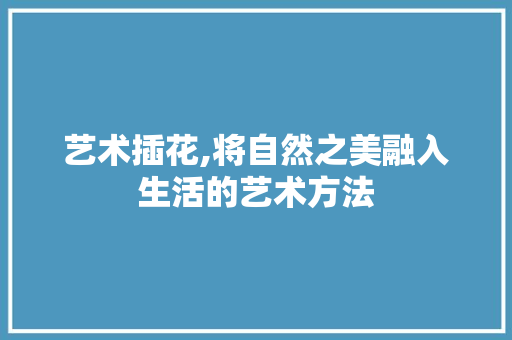 艺术插花,将自然之美融入生活的艺术方法 施肥方法