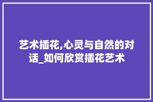 艺术插花,心灵与自然的对话_如何欣赏插花艺术 树木