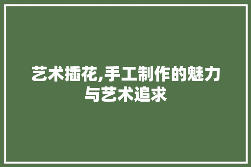 艺术插花,手工制作的魅力与艺术追求 土壤管理