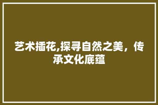 艺术插花,探寻自然之美，传承文化底蕴 爬藤植物