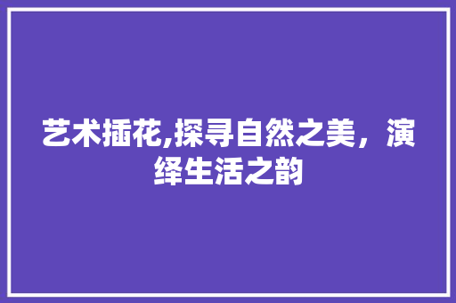 艺术插花,探寻自然之美，演绎生活之韵 树木