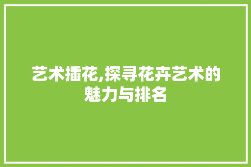 艺术插花,探寻花卉艺术的魅力与排名 植物分类
