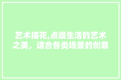 艺术插花,点缀生活的艺术之美，适合各类场景的创意点缀