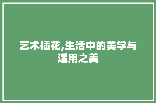 艺术插花,生活中的美学与适用之美