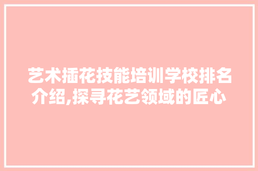 艺术插花技能培训学校排名介绍,探寻花艺领域的匠心独运 爬藤植物