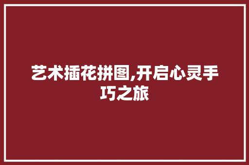 艺术插花拼图,开启心灵手巧之旅 灌溉方法