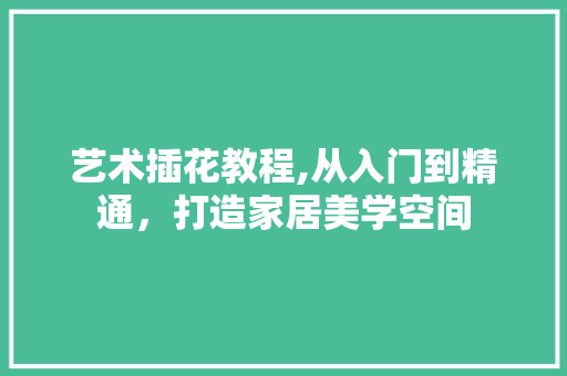 艺术插花教程,从入门到精通，打造家居美学空间 观叶植物