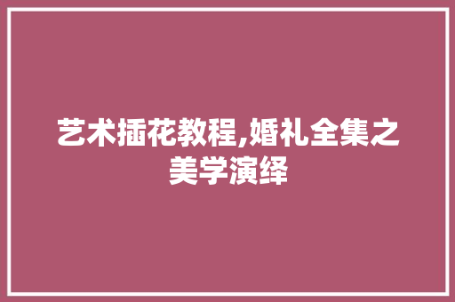 艺术插花教程,婚礼全集之美学演绎