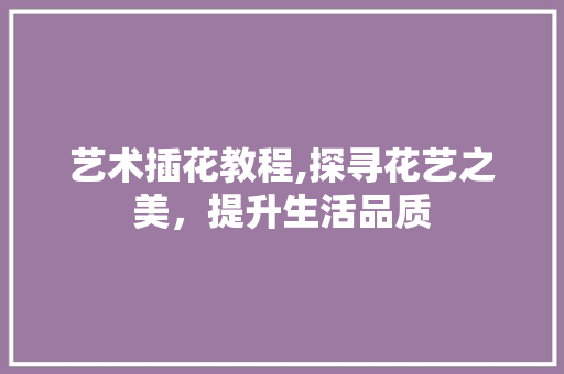 艺术插花教程,探寻花艺之美，提升生活品质 土壤管理