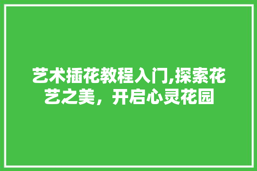 艺术插花教程入门,探索花艺之美，开启心灵花园 树木