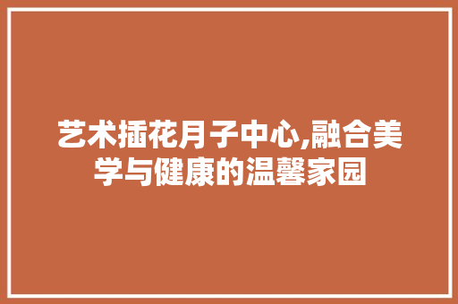 艺术插花月子中心,融合美学与健康的温馨家园 灌溉技术