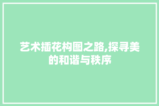 艺术插花构图之路,探寻美的和谐与秩序