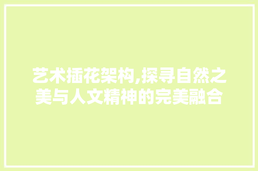 艺术插花架构,探寻自然之美与人文精神的完美融合 土壤选择