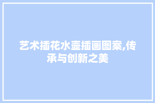 艺术插花水壶插画图案,传承与创新之美