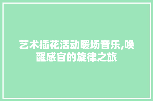 艺术插花活动暖场音乐,唤醒感官的旋律之旅