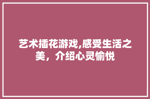 艺术插花游戏,感受生活之美，介绍心灵愉悦