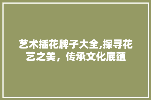 艺术插花牌子大全,探寻花艺之美，传承文化底蕴
