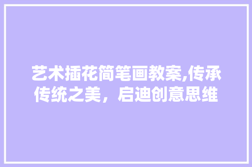艺术插花简笔画教案,传承传统之美，启迪创意思维 修剪技巧
