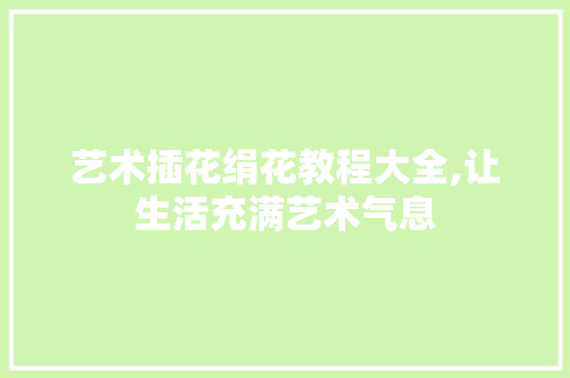 艺术插花绢花教程大全,让生活充满艺术气息