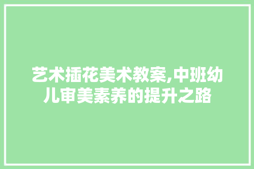 艺术插花美术教案,中班幼儿审美素养的提升之路 植物养护