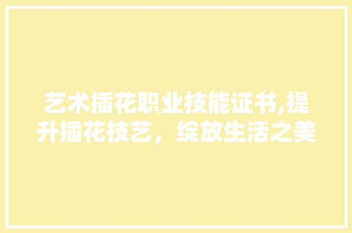 艺术插花职业技能证书,提升插花技艺，绽放生活之美 植物分类