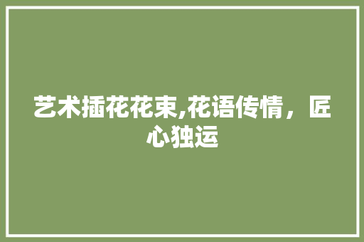 艺术插花花束,花语传情，匠心独运