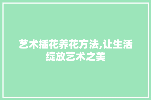 艺术插花养花方法,让生活绽放艺术之美 养护技巧