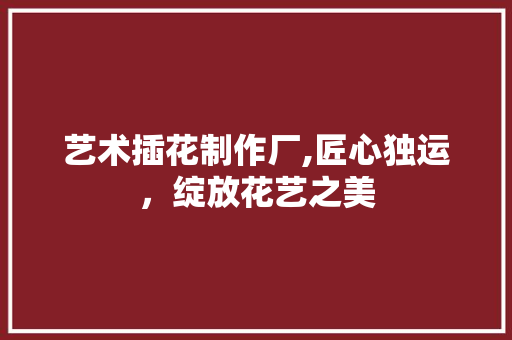 艺术插花制作厂,匠心独运，绽放花艺之美 观叶植物