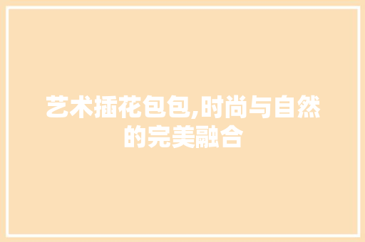 艺术插花包包,时尚与自然的完美融合