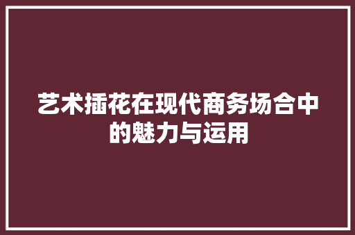 艺术插花在现代商务场合中的魅力与运用 园艺知识
