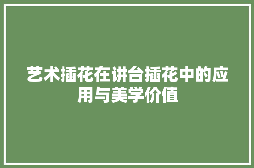 艺术插花在讲台插花中的应用与美学价值