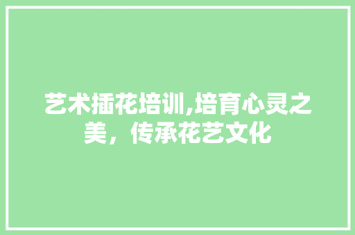 艺术插花培训,培育心灵之美，传承花艺文化