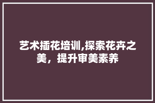 艺术插花培训,探索花卉之美，提升审美素养