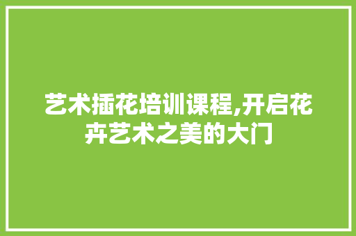 艺术插花培训课程,开启花卉艺术之美的大门