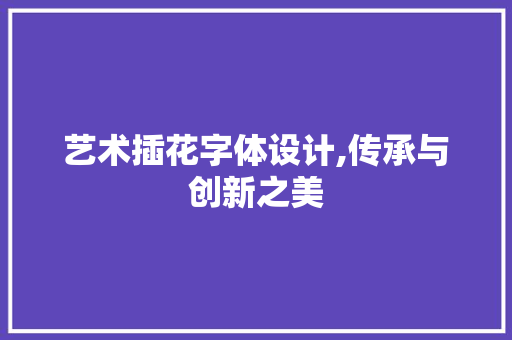 艺术插花字体设计,传承与创新之美