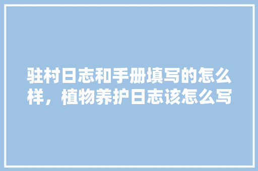 驻村日志和手册填写的怎么样，植物养护日志该怎么写的呢。