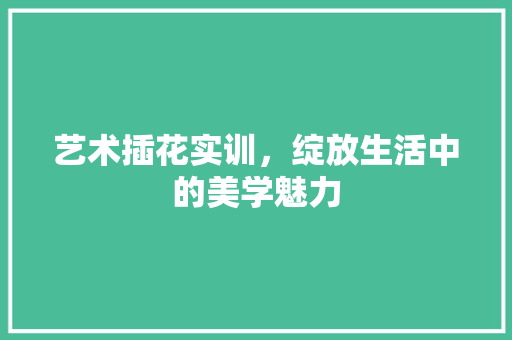 艺术插花实训，绽放生活中的美学魅力 花卉