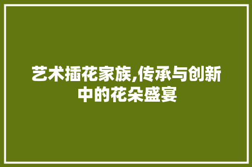 艺术插花家族,传承与创新中的花朵盛宴 植物分类