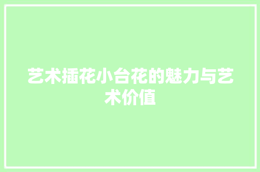 艺术插花小台花的魅力与艺术价值