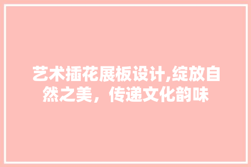 艺术插花展板设计,绽放自然之美，传递文化韵味