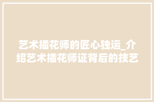 艺术插花师的匠心独运_介绍艺术插花师证背后的技艺与魅力 施肥方法