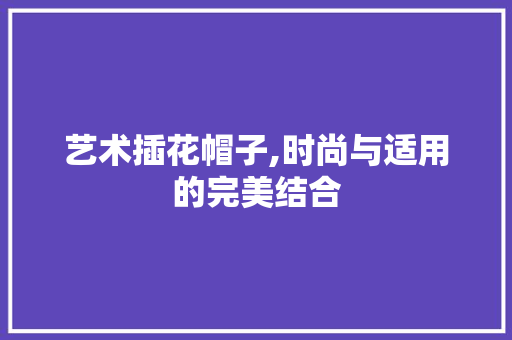 艺术插花帽子,时尚与适用的完美结合
